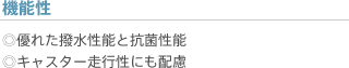 機能性 ◎優れた撥水性能と抗菌性能 ◎キャスター走行性にも配慮
