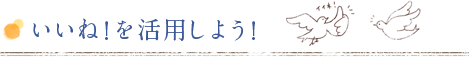 いいね！を活用しよう！