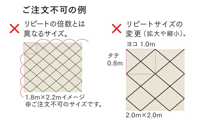 ご注文不可の例：リピートの倍数とは異なるサイズ（1.8m×2.2mなど）、リピートサイズの変更（拡大や縮小）