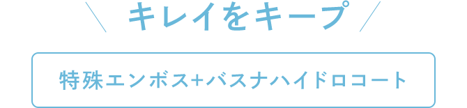 キレイをキープ[特殊エンボス+バスナハイドロコート]