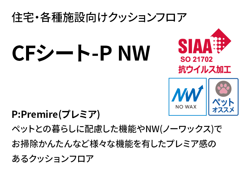 住宅・各種施設向けクッションフロア CFシート-P NW P:Premier(プレミア)ペットとの暮らしに配慮した機能やNW(ノーワックス)でお掃除かんたんなど様々な機能を有したプレミア感のあるクッションフロア| SIAAマーク | NO WAX | ペットおすすめ 