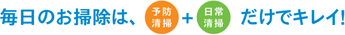 毎日のお掃除は、予防清掃＋日常清掃だけで綺麗！