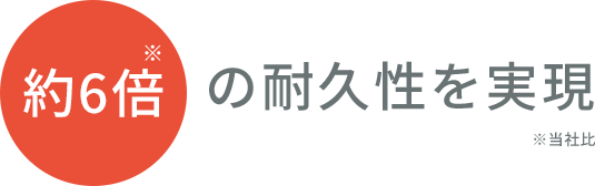 約6倍※の耐久性を実現※当社比